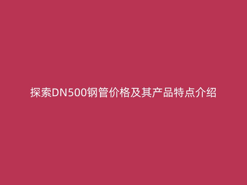 探索DN500鋼管價(jià)格及其產(chǎn)品特點(diǎn)介紹