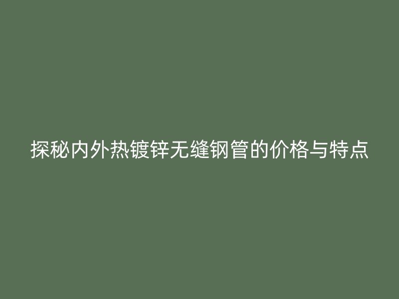 探秘內(nèi)外熱鍍鋅無縫鋼管的價格與特點(diǎn)