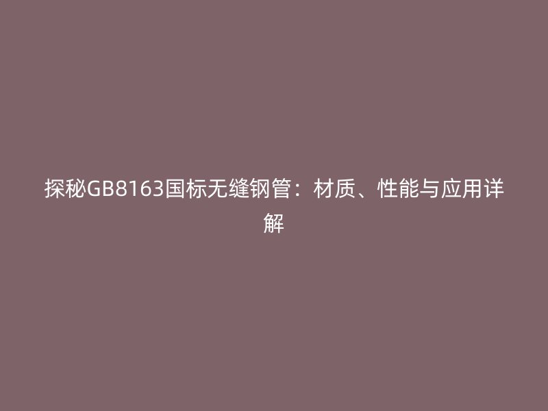 探秘GB8163國(guó)標(biāo)無(wú)縫鋼管：材質(zhì)、性能與應(yīng)用詳解