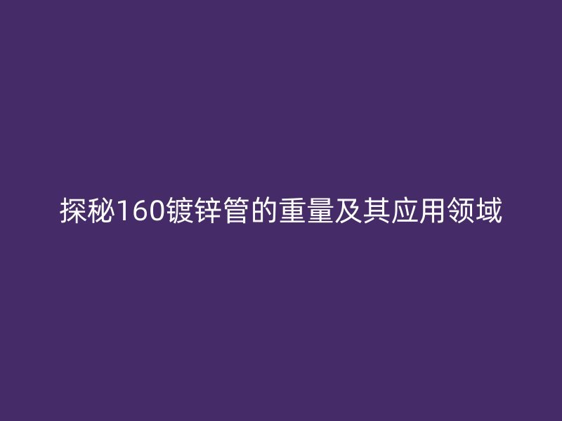 探秘160鍍鋅管的重量及其應(yīng)用領(lǐng)域