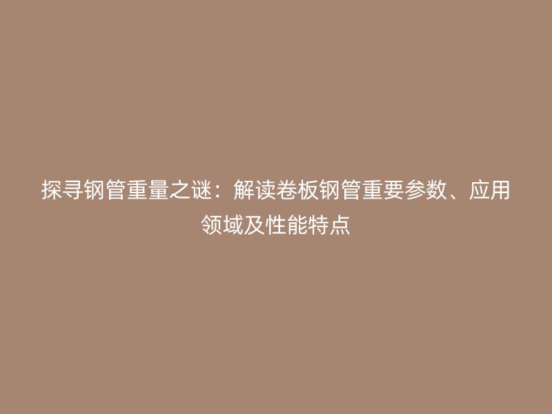 探尋鋼管重量之謎：解讀卷板鋼管重要參數(shù)、應(yīng)用領(lǐng)域及性能特點(diǎn)