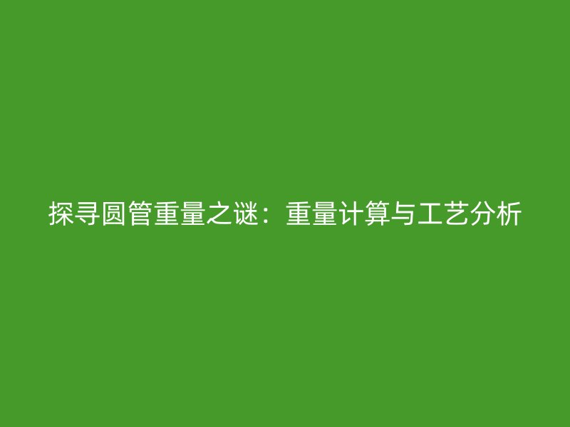 探尋圓管重量之謎：重量計(jì)算與工藝分析