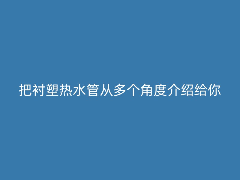 把襯塑熱水管從多個角度介紹給你