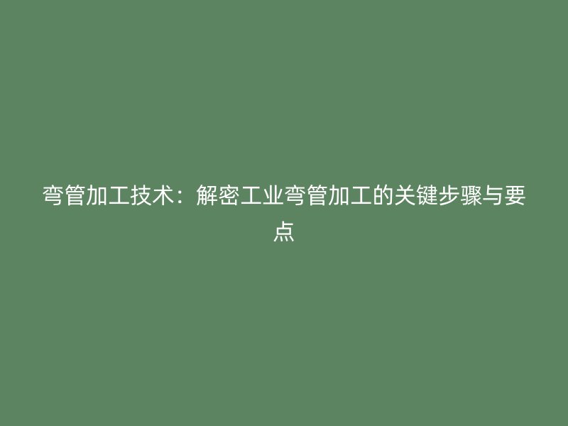 彎管加工技術(shù)：解密工業(yè)彎管加工的關(guān)鍵步驟與要點(diǎn)