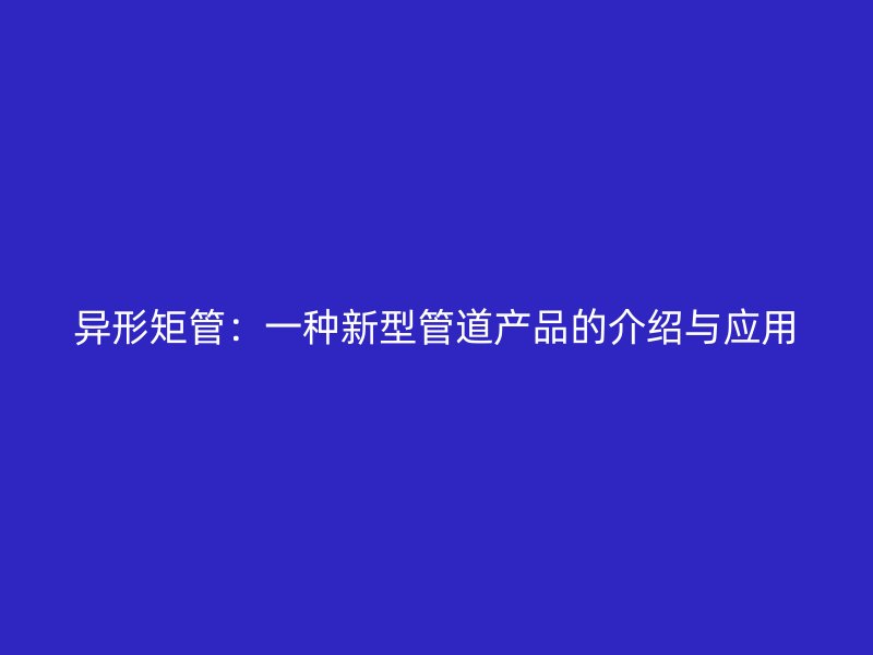 異形矩管：一種新型管道產(chǎn)品的介紹與應用