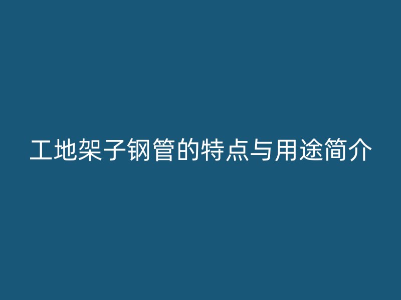 工地架子鋼管的特點與用途簡介