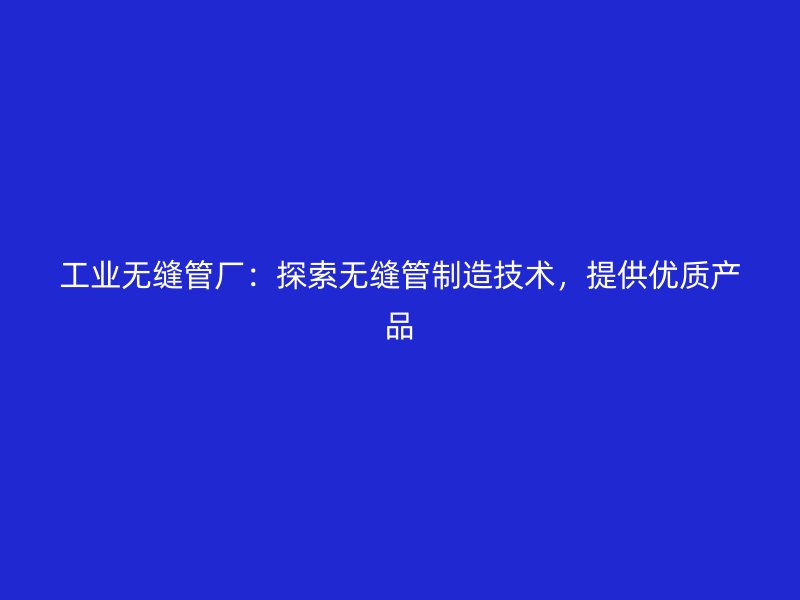 工業(yè)無縫管廠：探索無縫管制造技術(shù)，提供優(yōu)質(zhì)產(chǎn)品