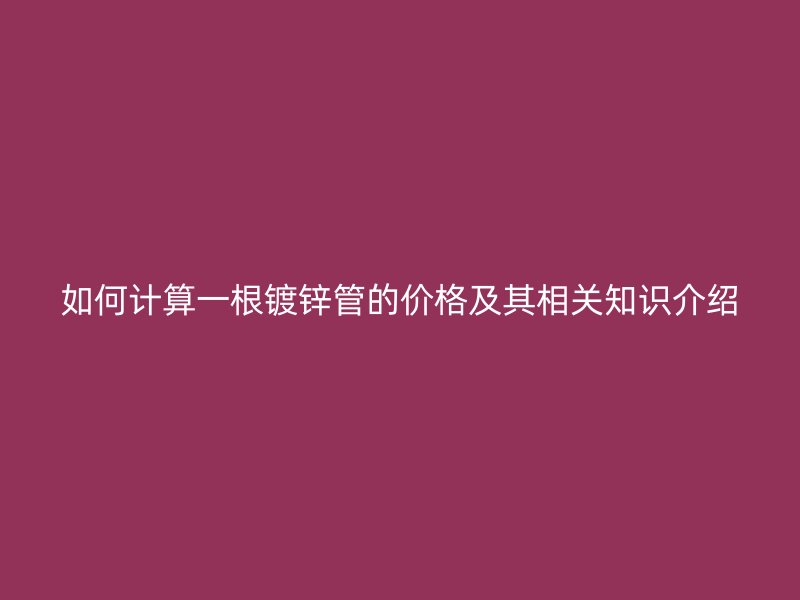 如何計算一根鍍鋅管的價格及其相關(guān)知識介紹
