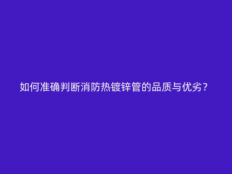如何準(zhǔn)確判斷消防熱鍍鋅管的品質(zhì)與優(yōu)劣？
