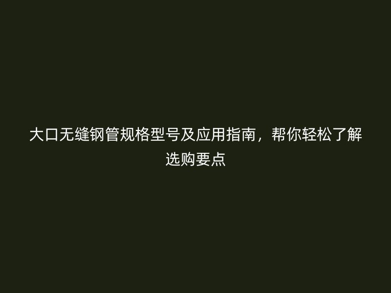 大口無縫鋼管規(guī)格型號及應(yīng)用指南，幫你輕松了解選購要點(diǎn)