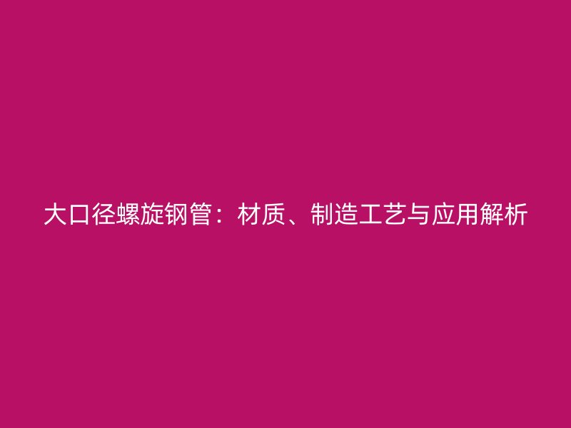 大口徑螺旋鋼管：材質(zhì)、制造工藝與應(yīng)用解析