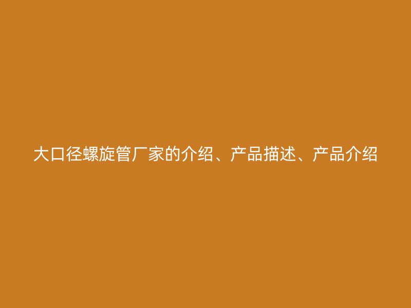 大口徑螺旋管廠家的介紹、產(chǎn)品描述、產(chǎn)品介紹