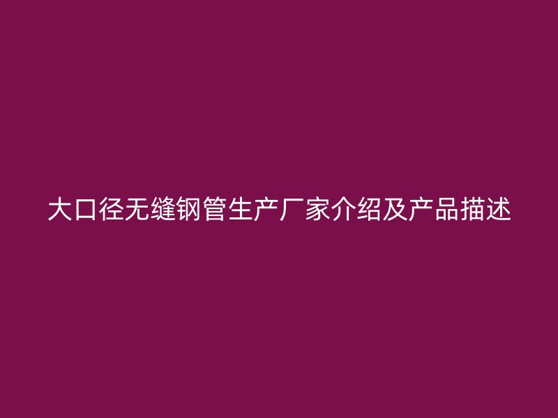 大口徑無縫鋼管生產(chǎn)廠家介紹及產(chǎn)品描述