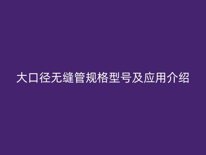 大口徑無縫管規(guī)格型號(hào)及應(yīng)用介紹