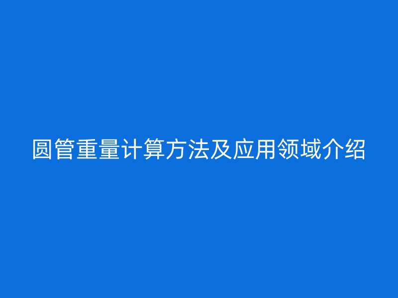 圓管重量計算方法及應(yīng)用領(lǐng)域介紹