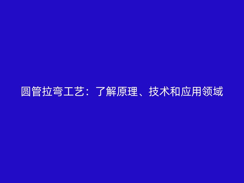 圓管拉彎工藝：了解原理、技術(shù)和應(yīng)用領(lǐng)域