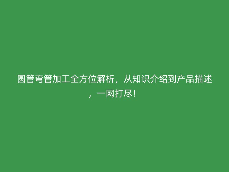 圓管彎管加工全方位解析，從知識介紹到產(chǎn)品描述，一網(wǎng)打盡！