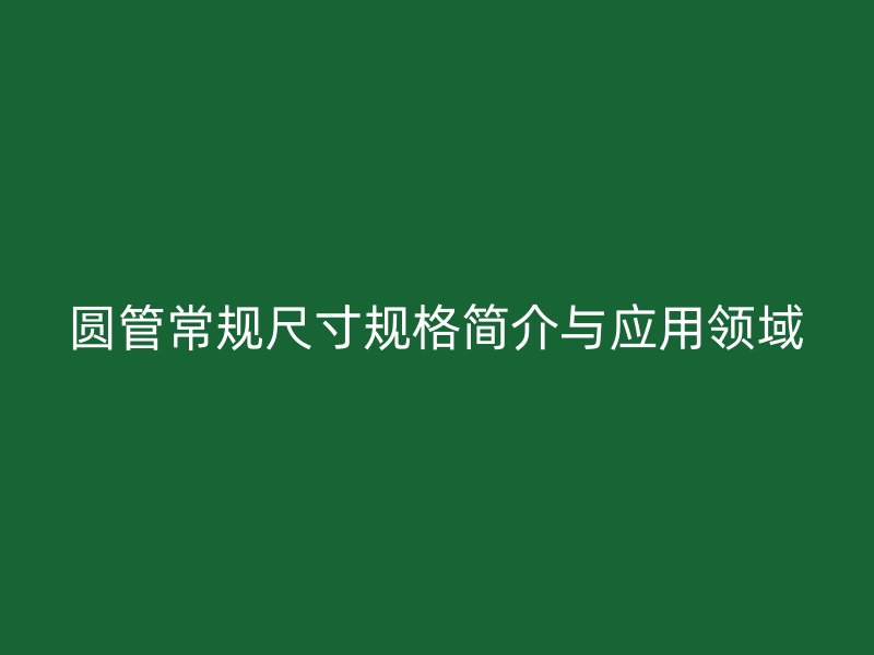 圓管常規(guī)尺寸規(guī)格簡介與應(yīng)用領(lǐng)域