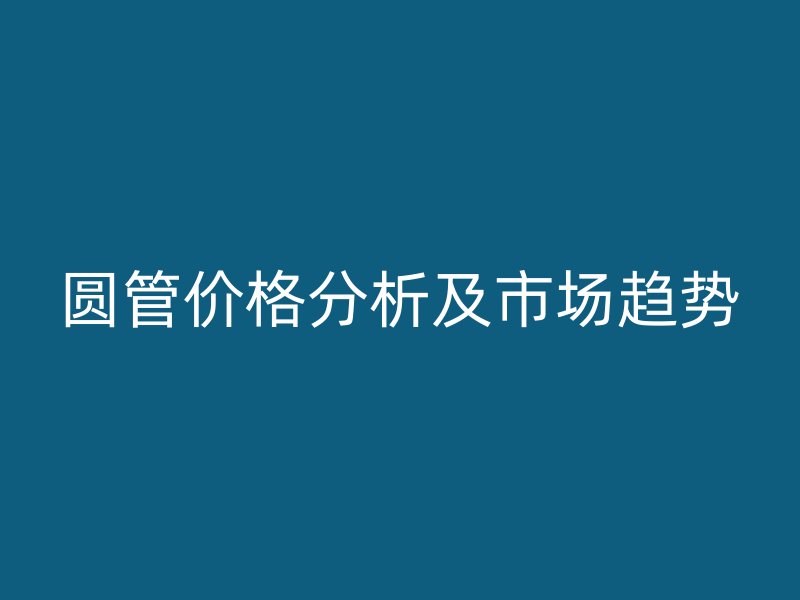 圓管價(jià)格分析及市場趨勢