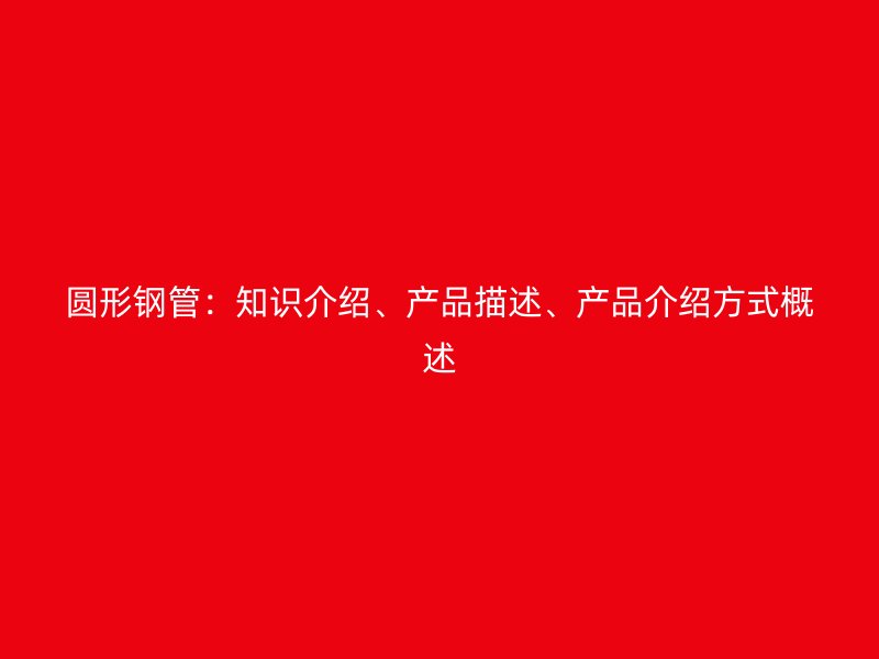 圓形鋼管：知識介紹、產品描述、產品介紹方式概述