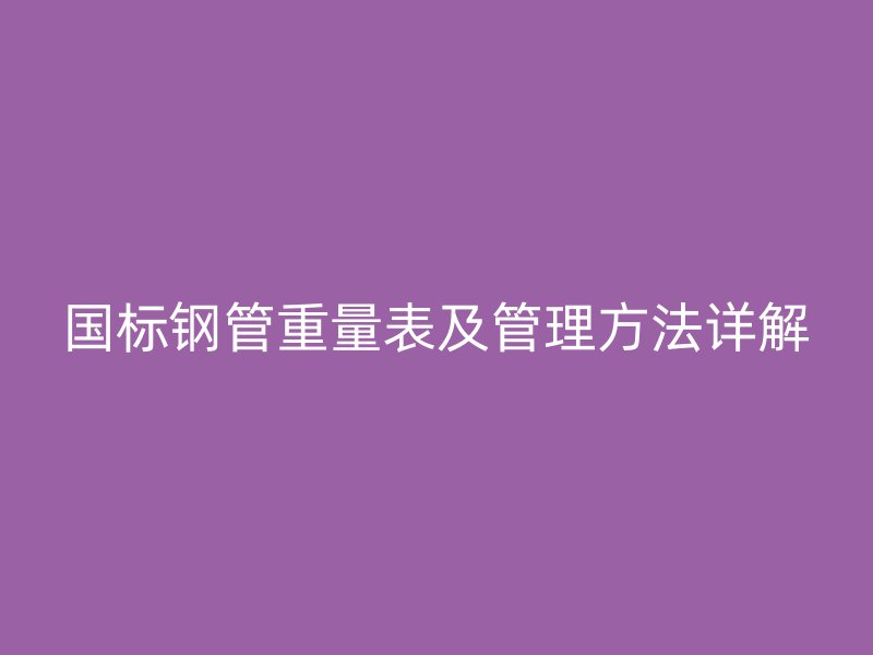 國(guó)標(biāo)鋼管重量表及管理方法詳解
