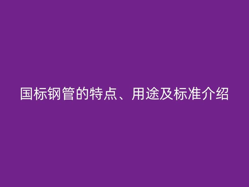 國標鋼管的特點、用途及標準介紹