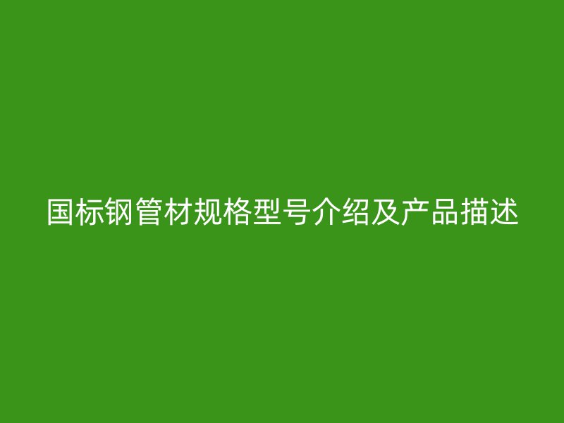 國(guó)標(biāo)鋼管材規(guī)格型號(hào)介紹及產(chǎn)品描述