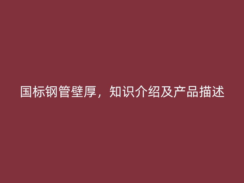 國標(biāo)鋼管壁厚，知識介紹及產(chǎn)品描述