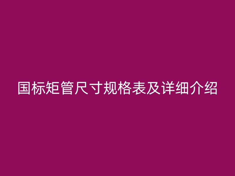國標(biāo)矩管尺寸規(guī)格表及詳細介紹