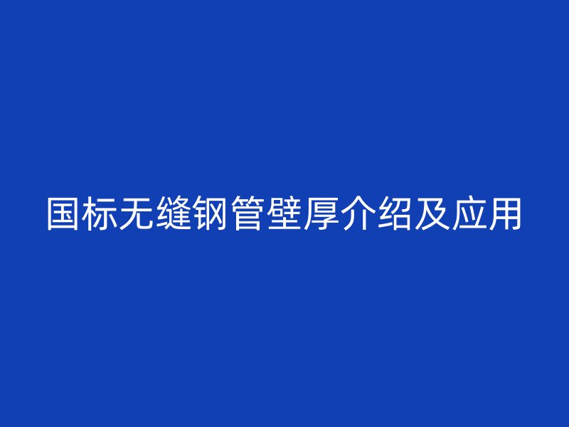 國標無縫鋼管壁厚介紹及應(yīng)用