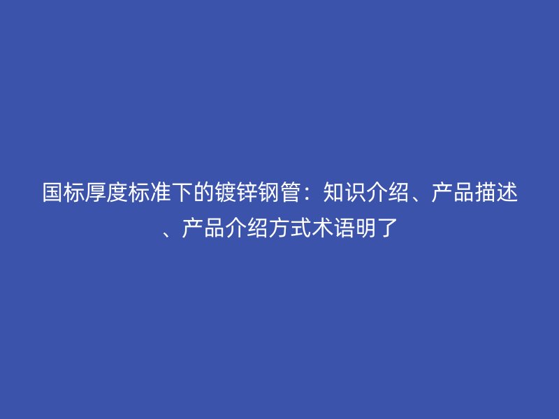 國標厚度標準下的鍍鋅鋼管：知識介紹、產品描述、產品介紹方式術語明了