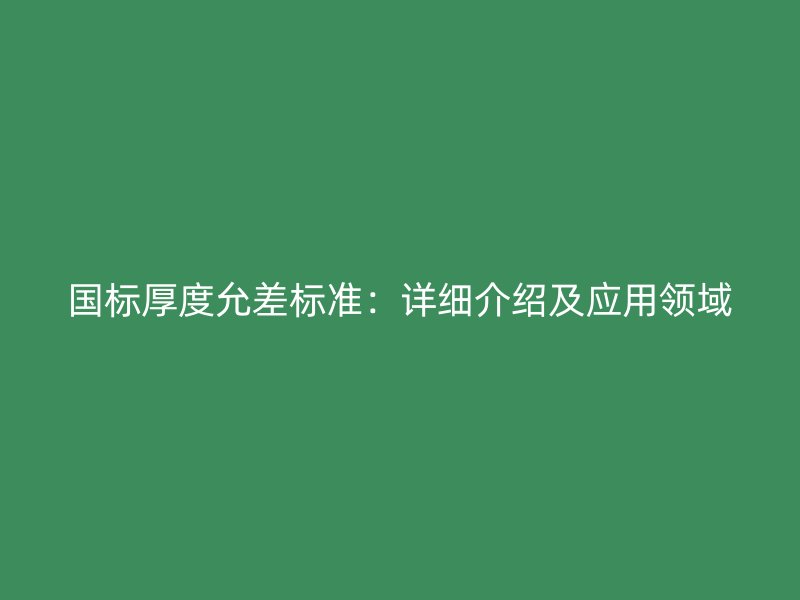 國標厚度允差標準：詳細介紹及應(yīng)用領(lǐng)域