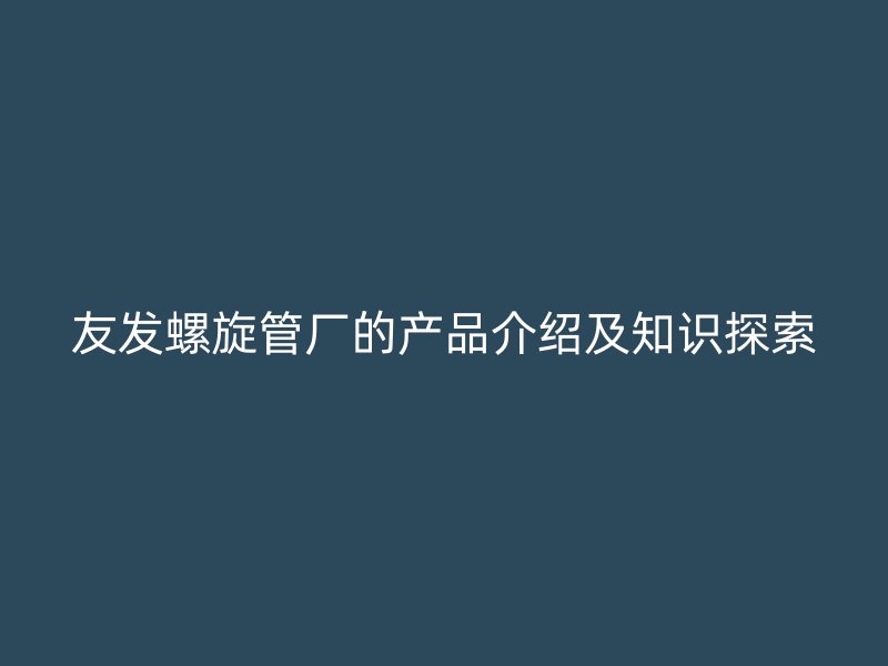 友發(fā)螺旋管廠的產(chǎn)品介紹及知識探索