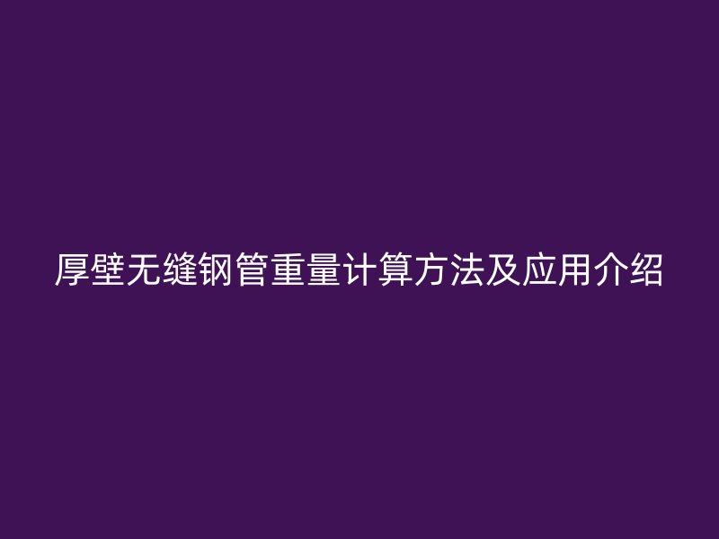 厚壁無縫鋼管重量計算方法及應(yīng)用介紹