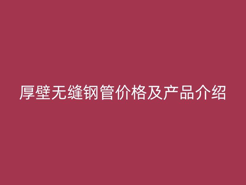 厚壁無(wú)縫鋼管價(jià)格及產(chǎn)品介紹