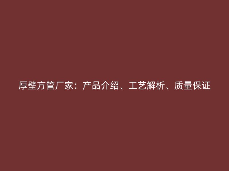 厚壁方管廠家：產(chǎn)品介紹、工藝解析、質(zhì)量保證