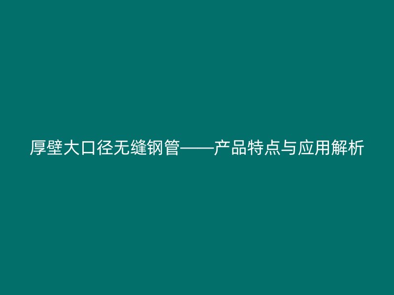 厚壁大口徑無(wú)縫鋼管——產(chǎn)品特點(diǎn)與應(yīng)用解析