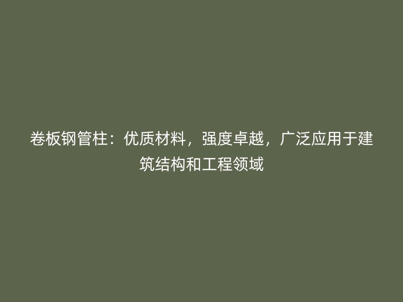 卷板鋼管柱：優(yōu)質(zhì)材料，強(qiáng)度卓越，廣泛應(yīng)用于建筑結(jié)構(gòu)和工程領(lǐng)域