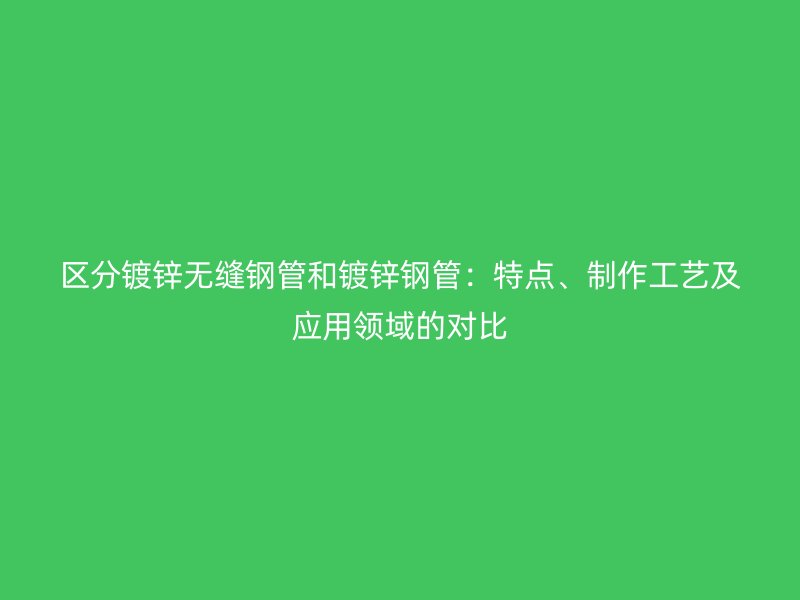 區(qū)分鍍鋅無縫鋼管和鍍鋅鋼管：特點、制作工藝及應用領域的對比