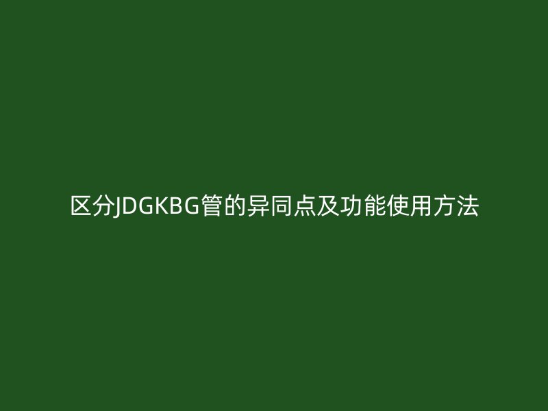 區(qū)分JDGKBG管的異同點(diǎn)及功能使用方法