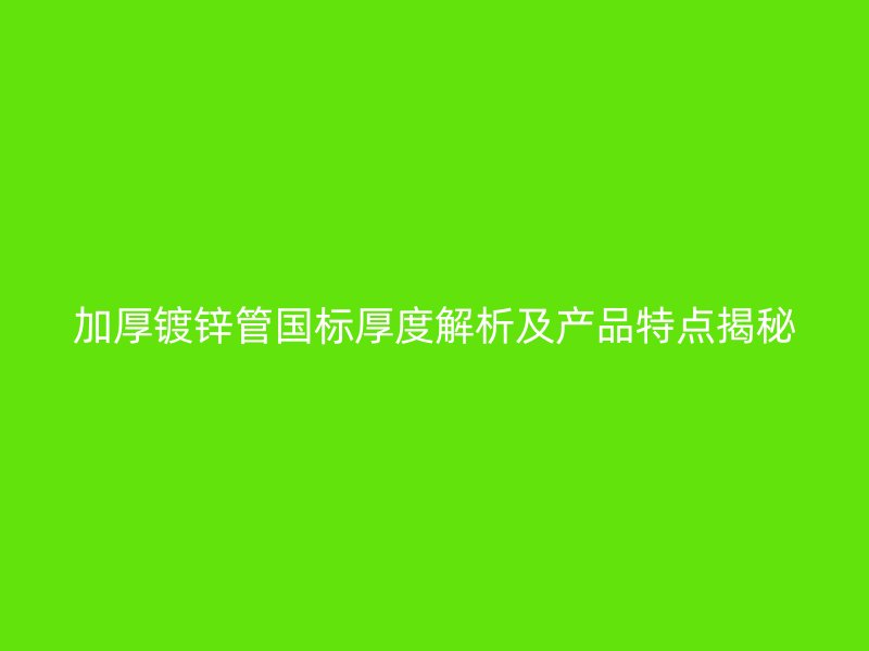 加厚鍍鋅管國標(biāo)厚度解析及產(chǎn)品特點(diǎn)揭秘