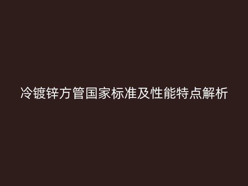 冷鍍鋅方管國家標(biāo)準(zhǔn)及性能特點(diǎn)解析