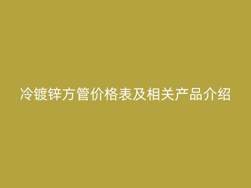 冷鍍鋅方管價(jià)格表及相關(guān)產(chǎn)品介紹