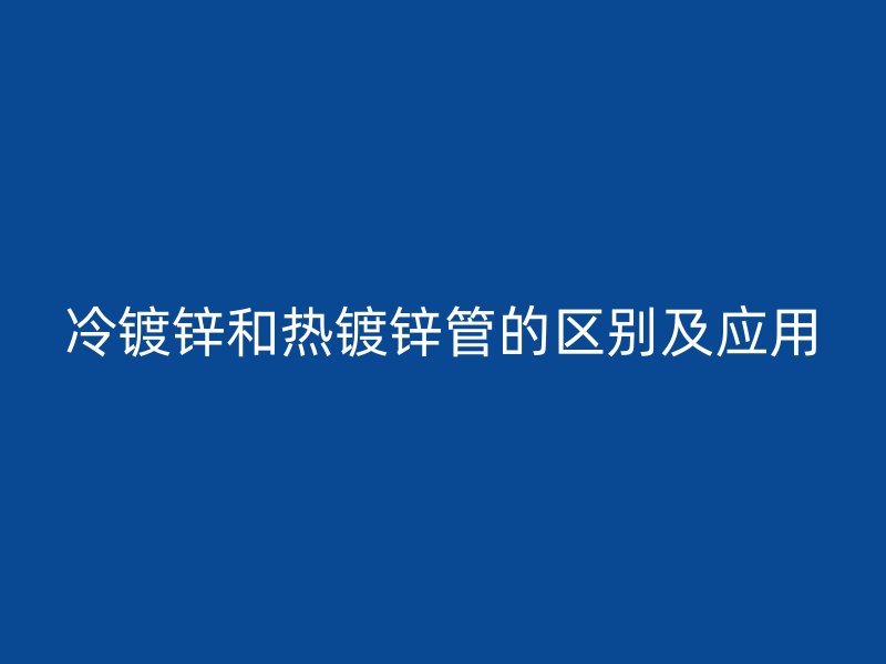 冷鍍鋅和熱鍍鋅管的區(qū)別及應(yīng)用