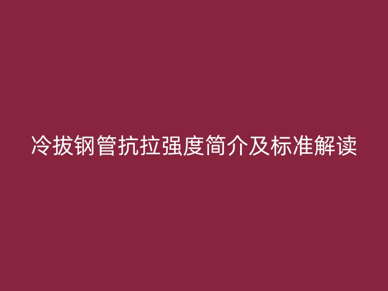 冷拔鋼管抗拉強(qiáng)度簡(jiǎn)介及標(biāo)準(zhǔn)解讀