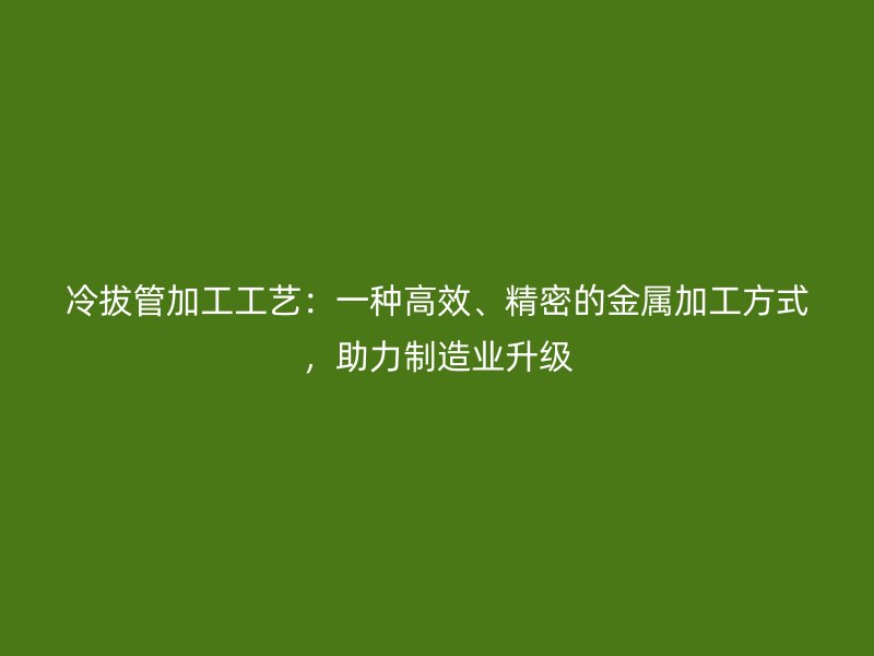 冷拔管加工工藝：一種高效、精密的金屬加工方式，助力制造業(yè)升級(jí)