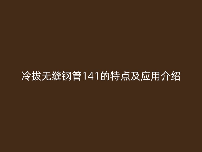 冷拔無縫鋼管141的特點及應用介紹