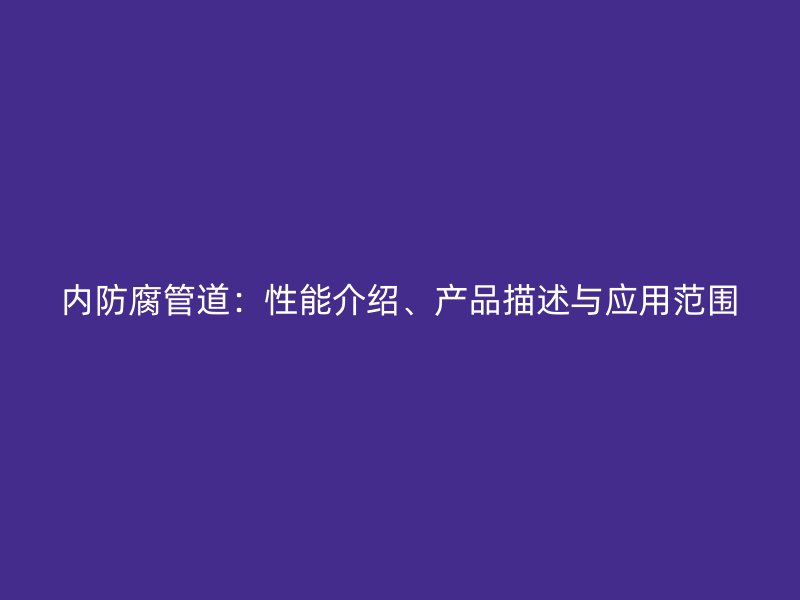 內(nèi)防腐管道：性能介紹、產(chǎn)品描述與應(yīng)用范圍