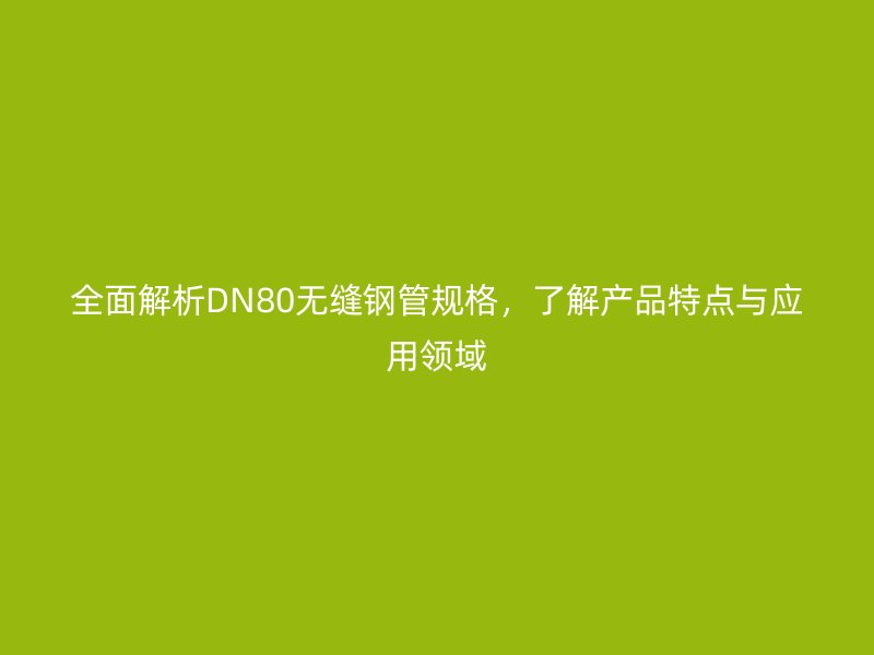 全面解析DN80無縫鋼管規(guī)格，了解產(chǎn)品特點(diǎn)與應(yīng)用領(lǐng)域