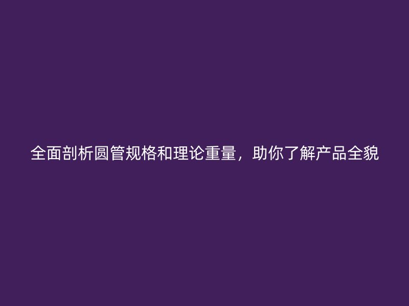 全面剖析圓管規(guī)格和理論重量，助你了解產(chǎn)品全貌